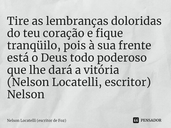 ⁠Tire as lembranças doloridas do teu coração e fique tranqüilo, pois à sua frente está o Deus todo poderoso que lhe dará a vitória (Nelson Locatelli, escritor) ... Frase de Nelson Locatelli (escritor de Foz).