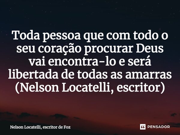 ⁠Toda pessoa que com todo o seu coração procurar Deus vai encontra-lo e será libertada de todas as amarras (Nelson Locatelli, escritor)... Frase de Nelson Locatelli, escritor de Foz.