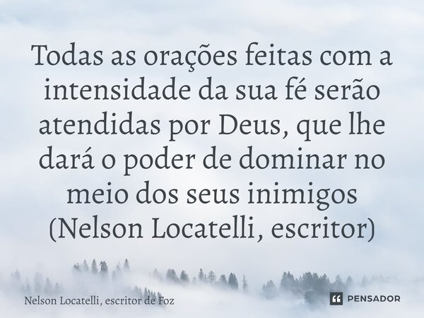 ⁠Todas as orações feitas com a intensidade da sua fé serão atendidas por Deus, que lhe dará o poder de dominar no meio dos seus inimigos (Nelson Locatelli, escr... Frase de Nelson Locatelli, escritor de Foz.
