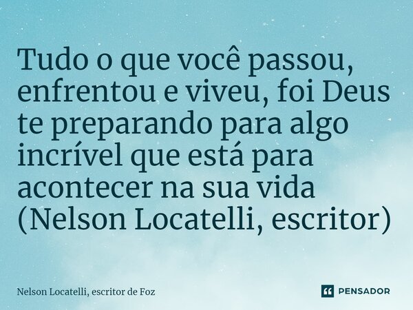 ⁠Tudo o que você passou, enfrentou e viveu, foi Deus te preparando para algo incrível que está para acontecer na sua vida (Nelson Locatelli, escritor)... Frase de Nelson Locatelli, escritor de Foz.