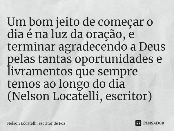 ⁠Um bom jeito de começar o dia é na luz da oração, e terminar agradecendo a Deus pelas tantas oportunidades e livramentos que sempre temos ao longo do dia (Nels... Frase de Nelson Locatelli, escritor de Foz.