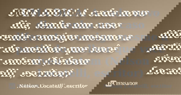 UMA DICA! A cada novo dia, tenha um caso diferente consigo mesmo a partir do melhor que você viveu ontem (Nelson Locatelli, escritor)... Frase de Nelson Locatelli, escritor.
