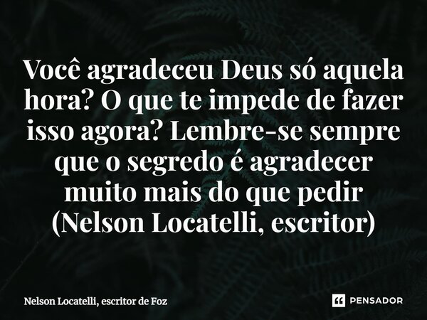 ⁠Você agradeceu Deus só aquela hora? O que te impede de fazer isso agora? Lembre-se sempre que o segredo é agradecer muito mais do que pedir (Nelson Locatelli, ... Frase de Nelson Locatelli, escritor de Foz.