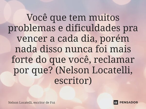 ⁠Você que tem muitos problemas e dificuldades pra vencer a cada dia, porém nada disso nunca foi mais forte do que você, reclamar por que? (Nelson Locatelli, esc... Frase de Nelson Locatelli, escritor de Foz.