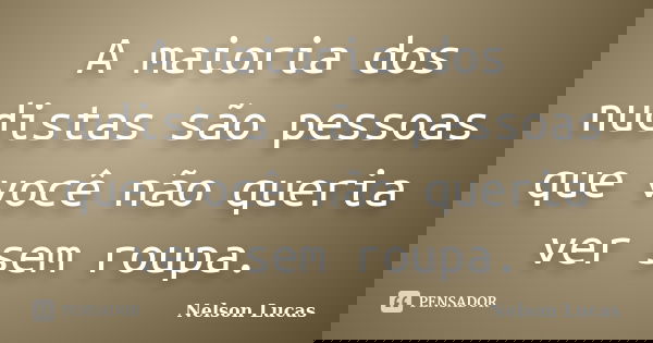 A maioria dos nudistas são pessoas que você não queria ver sem roupa.... Frase de Nelson Lucas.