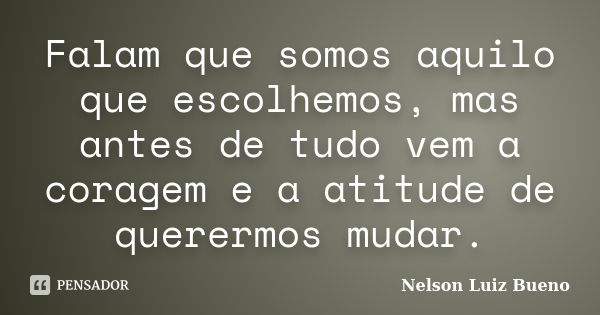 Falam que somos aquilo que escolhemos, mas antes de tudo vem a coragem e a atitude de querermos mudar.... Frase de Nelson Luiz Bueno.