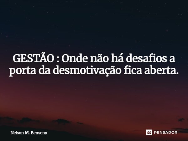 ⁠GESTÃO : Onde não há desafios a porta da desmotivação fica aberta.... Frase de Nelson M. Benseny.