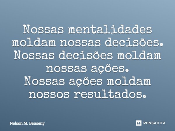 ⁠Nossas mentalidades moldam nossas decisões. Nossas decisões moldam nossas ações. Nossas ações moldam nossos resultados.... Frase de Nelson M. Benseny.