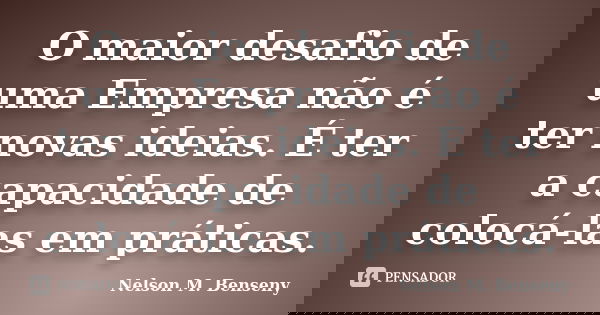 O maior desafio de uma Empresa não é ter novas ideias. É ter a capacidade de colocá-las em práticas.... Frase de Nelson M. Benseny.
