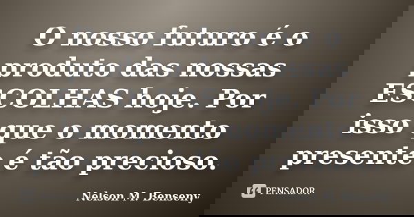 O nosso futuro é o produto das nossas ESCOLHAS hoje. Por isso que o momento presente é tão precioso.... Frase de Nelson M Benseny.