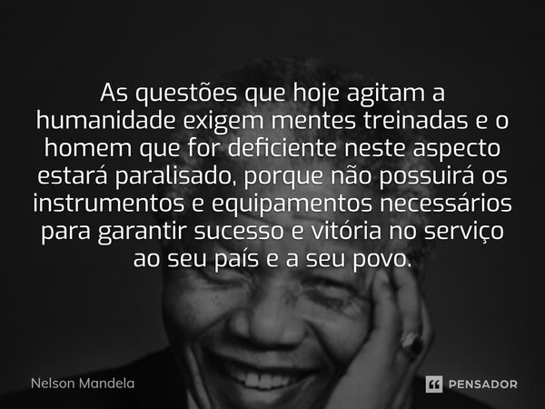 ⁠As questões que hoje agitam a humanidade exigem mentes treinadas e o homem que for deficiente neste aspecto estará paralisado, porque não possuirá os instrumen... Frase de Nelson Mandela.