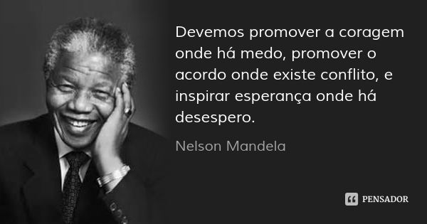 Devemos promover a coragem onde há medo, promover o acordo onde existe conflito, e inspirar esperança onde há desespero.... Frase de Nelson Mandela.
