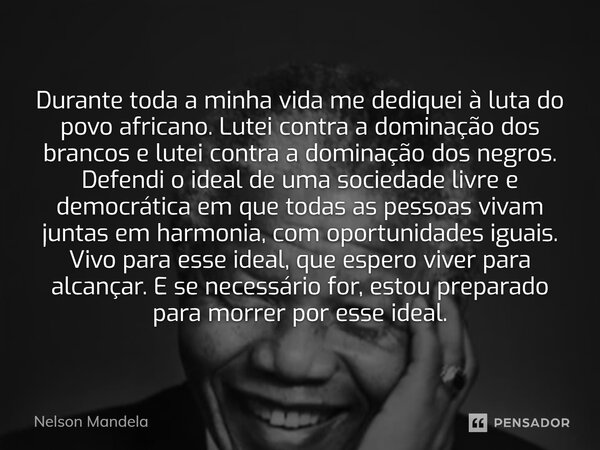 ⁠Durante toda a minha vida me dediquei à luta do povo africano. Lutei contra a dominação dos brancos e lutei contra a dominação dos negros. Defendi o ideal de u... Frase de Nelson Mandela.