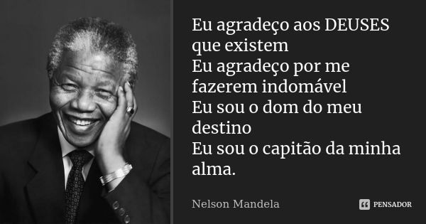 Eu agradeço aos DEUSES que existem Eu agradeço por me fazerem indomável Eu sou o dom do meu destino Eu sou o capitão da minha alma.... Frase de Nelson Mandela.