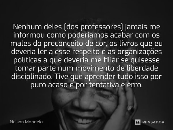 ⁠Nenhum deles [dos professores] jamais me informou como poderíamos acabar com os males do preconceito de cor, os livros que eu deveria ler a esse respeito e as ... Frase de Nelson Mandela.