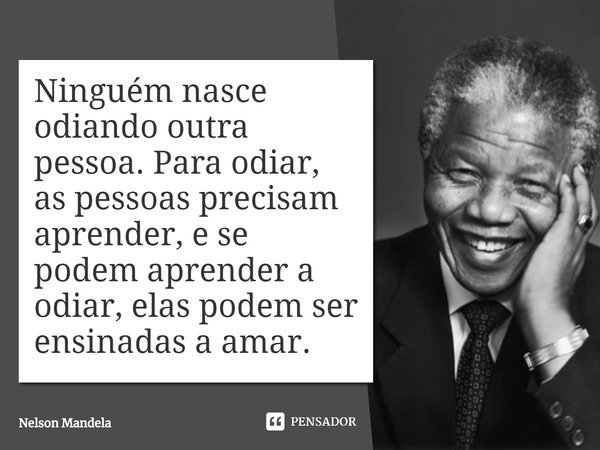 ⁠Ninguém nasce odiando outra pessoa. Para odiar, as pessoas precisam aprender, e se podem aprender a odiar, elas podem ser ensinadas a amar.... Frase de Nelson Mandela.