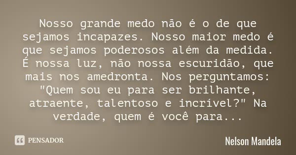 Nosso grande medo não é o de que sejamos incapazes. Nosso maior medo é que sejamos poderosos além da medida. É nossa luz, não nossa escuridão, que mais nos amed... Frase de Nelson Mandela.
