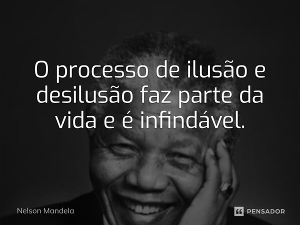⁠O processo de ilusão e desilusão faz parte da vida e é infindável.... Frase de Nelson Mandela.