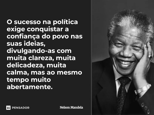 ⁠O sucesso na política exige conquistar a confiança do povo nas suas ideias, divulgando-as com muita clareza, muita delicadeza, muita calma, mas ao mesmo tempo ... Frase de Nelson Mandela.