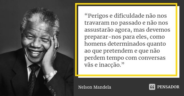 “Perigos e dificuldade não nos travaram no passado e não nos assustarão agora, mas devemos preparar-nos para eles, como homens determinados quanto ao que preten... Frase de Nelson Mandela.