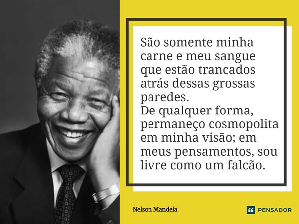 ⁠São somente minha carne e meu sangue que estão trancados atrás dessas grossas paredes. De qualquer forma, permaneço cosmopolita em minha visão; em meus pensame... Frase de Nelson Mandela.