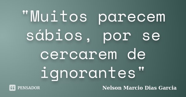 "Muitos parecem sábios, por se cercarem de ignorantes"... Frase de Nelson Marcio Dias Garcia.