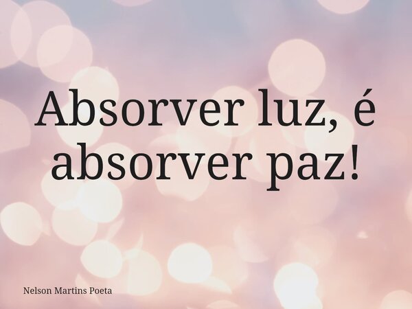 Absorver luz, é absorver paz!... Frase de Nelson Martins Poeta.