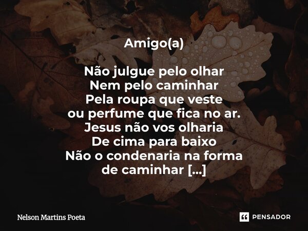 Amigo(a) Não julgue pelo olhar Nem pelo caminhar Pela roupa que veste ou perfume que fica no ar. Jesus não vos olharia De cima para baixo Não o condenaria na f... Frase de Nelson Martins Poeta.