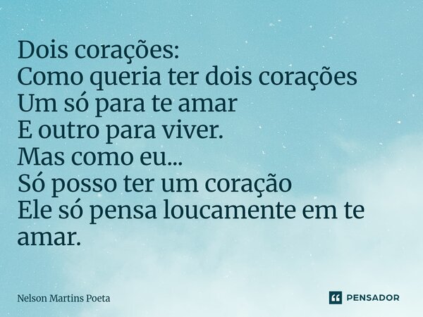 ⁠Dois corações: Como queria ter dois corações Um só para te amar E outro para viver. Mas como eu... Só posso ter um coração Ele só pensa loucamente em te amar.... Frase de Nelson Martins Poeta.