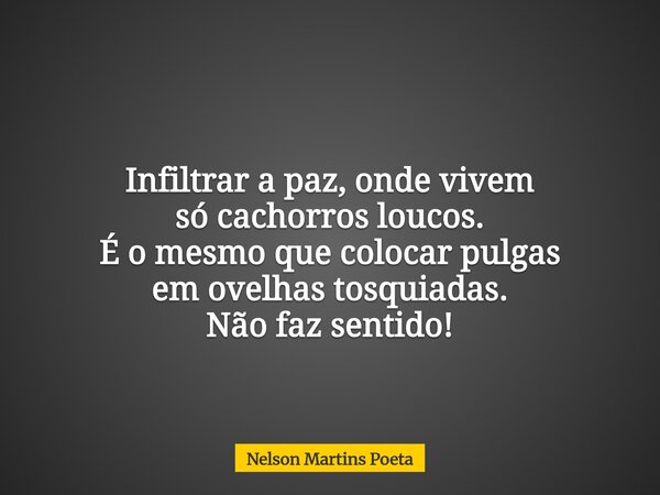 Infiltrar a paz, onde vivem só cachorros loucos. É o mesmo que colocar pulgas em ovelhas tosquiadas. Não faz sentido!... Frase de Nelson Martins Poeta.