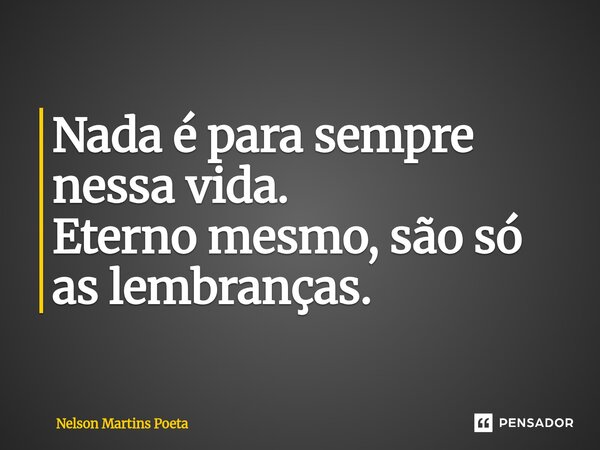 ⁠Nada é para sempre nessa vida. Eterno mesmo, são só as lembranças.... Frase de Nelson Martins Poeta.