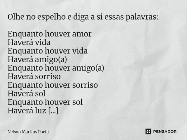 Olhe no espelho e diga a si essas palavras: Enquanto houver amor Haverá vida Enquanto houver vida Haverá amigo(a) Enquanto houver amigo(a) Haverá sorriso Enqua... Frase de Nelson Martins Poeta.