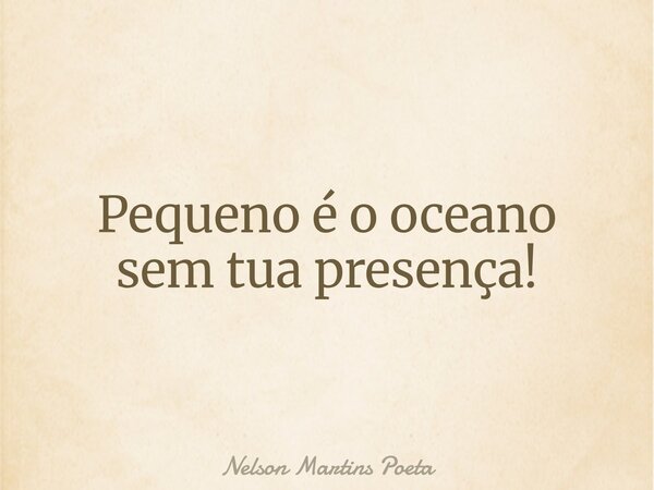 Pequeno é o oceano sem tua presença!... Frase de Nelson Martins Poeta.