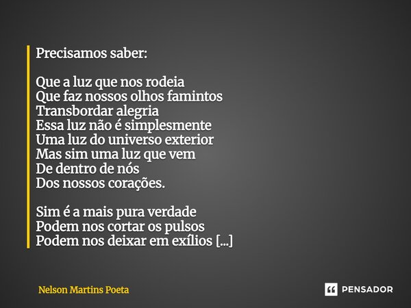 Precisamos saber: Que a luz que nos rodeia Que faz nossos olhos famintos Transbordar alegria Essa luz não é simplesmente Uma luz do universo exterior Mas sim u... Frase de Nelson Martins Poeta.