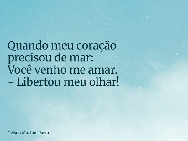 Quando meu coração precisou de mar: Você venho me amar. - Libertou meu olhar!... Frase de Nelson Martins Poeta.