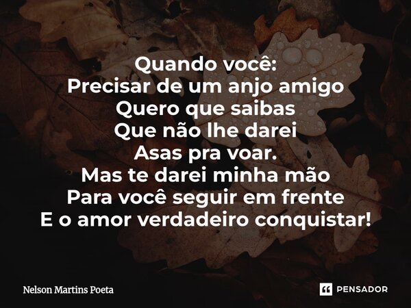 ⁠Quando você: Precisar de um anjo amigo Quero que saibas Que não lhe darei Asas pra voar. Mas te darei minha mão Para você seguir em frente E o amor verdadeiro ... Frase de Nelson Martins Poeta.