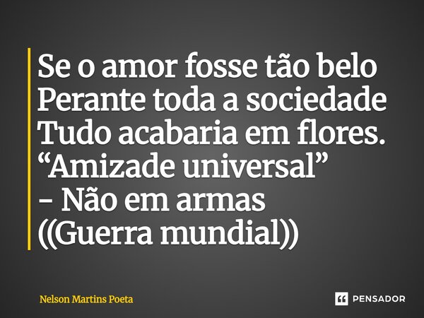 ⁠Se o amor fosse tão belo Perante toda a sociedade Tudo acabaria em flores. “Amizade universal” - Não em armas ((Guerra mundial))... Frase de Nelson Martins Poeta.