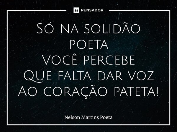 ⁠Só na solidão poeta Você percebe Que falta dar voz Ao coração pateta!... Frase de Nelson Martins Poeta.