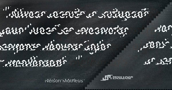 " Nunca aceite a situação na qual você se encontra, pois sempre haverá algo a ser melhorado "... Frase de Nelson Matheus.