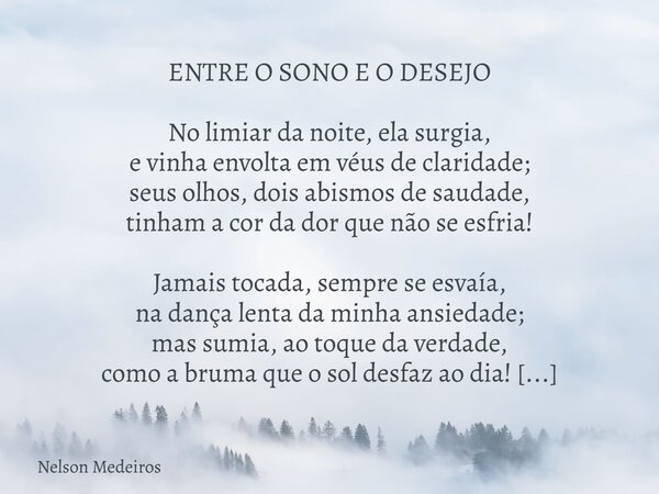 ENTRE O SONO E O DESEJO No limiar da noite, ela surgia, e vinha envolta em véus de claridade; seus olhos, dois abismos de saudade, tinham a cor da dor que não s... Frase de Nelson Medeiros.