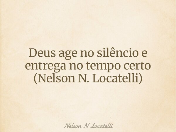 Deus age no silêncio e entrega no tempo certo (Nelson N. Locatelli)... Frase de Nelson N Locatelli.