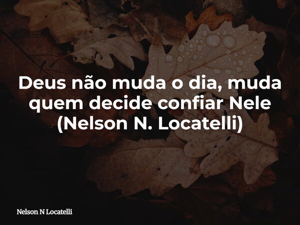 Deus não muda o dia, muda quem decide confiar Nele (Nelson N. Locatelli)... Frase de Nelson N Locatelli.