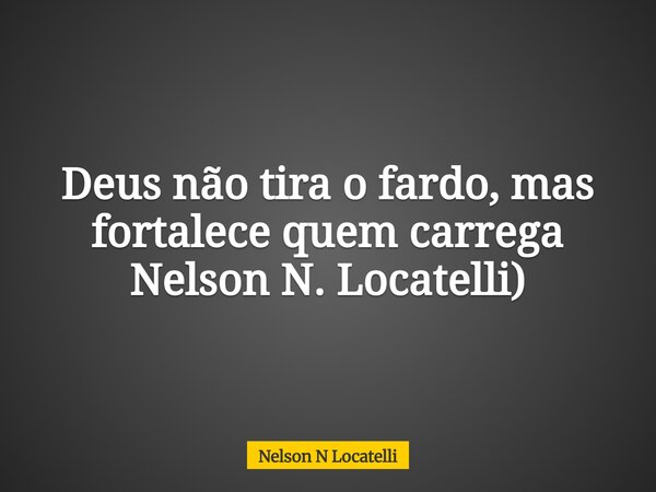 Deus não tira o fardo, mas fortalece quem carrega Nelson N. Locatelli)... Frase de Nelson N Locatelli.