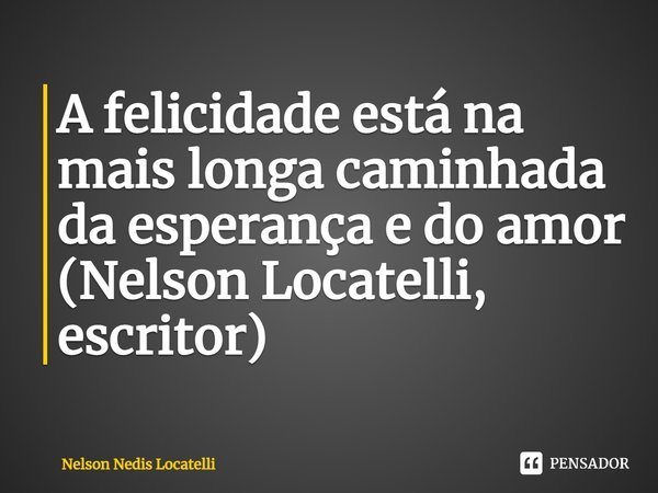 ⁠A felicidade está na mais longa caminhada da esperança e do amor (Nelson Locatelli, escritor)... Frase de Nelson Nedis Locatelli.