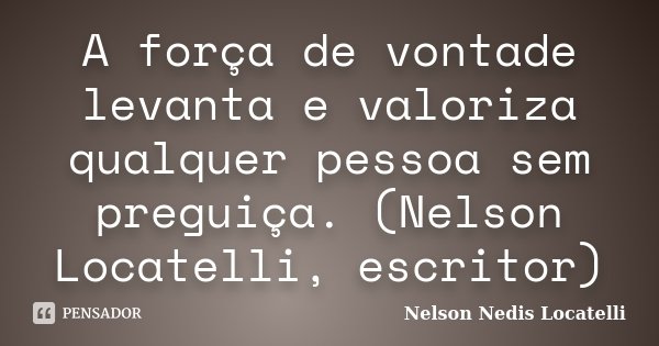 A força de vontade levanta e valoriza qualquer pessoa sem preguiça. (Nelson Locatelli, escritor)... Frase de Nelson Nedis Locatelli.