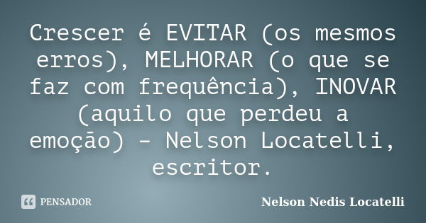 Crescer é EVITAR (os mesmos erros), MELHORAR (o que se faz com frequência), INOVAR (aquilo que perdeu a emoção) – Nelson Locatelli, escritor.... Frase de Nelson Nedis Locatelli.