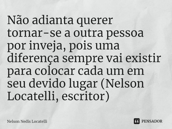 ⁠Não adianta querer tornar-se a outra pessoa por inveja, pois uma diferença sempre vai existir para colocar cada um em seu devido lugar (Nelson Locatelli, escri... Frase de Nelson Nedis Locatelli.
