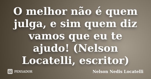 O melhor não é quem julga, e sim quem diz vamos que eu te ajudo! (Nelson Locatelli, escritor)... Frase de Nelson Nedis Locatelli.