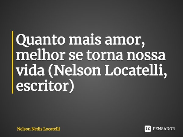 ⁠Quanto mais amor, melhor se torna nossa vida (Nelson Locatelli, escritor)... Frase de Nelson Nedis Locatelli.