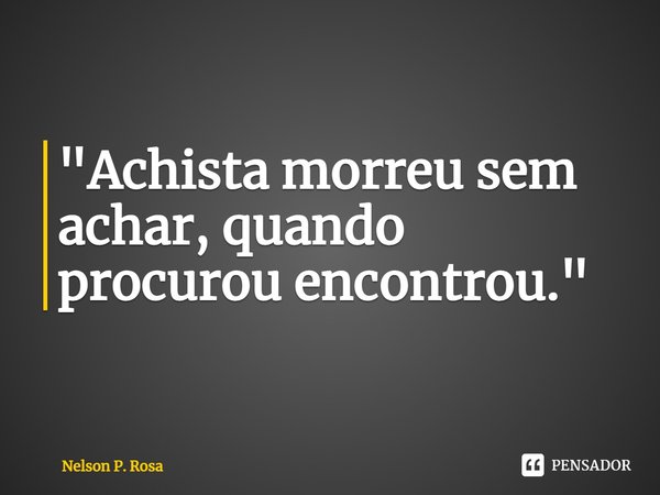⁠"Achista morreu sem achar, quando procurou encontrou."... Frase de Nelson P. Rosa.